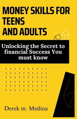 Money Skills for Teens and Adults: Unlocking the Secret to financial Success You must know by Medina, Derek M.