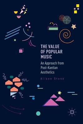 The Value of Popular Music: An Approach from Post-Kantian Aesthetics by Stone, Alison