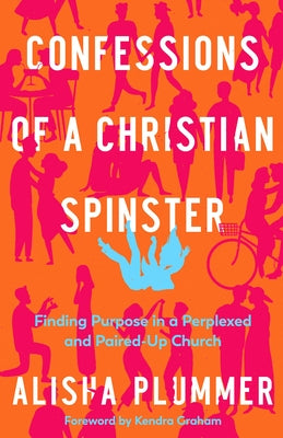 Confessions of a Christian Spinster: Finding Purpose in a Perplexed and Paired-Up Church by Plummer, Alisha