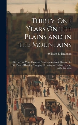 Thirty-One Years On the Plains and in the Mountains: Or, the Last Voice From the Plains. an Authentic Record of a Life Time of Hunting, Trapping, Scou by Drannan, William F.