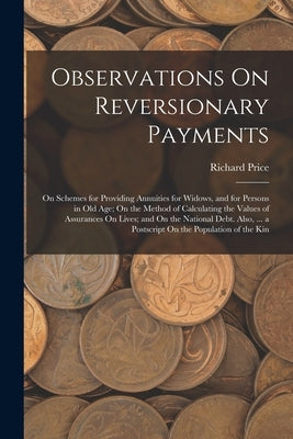 Observations On Reversionary Payments: On Schemes for Providing Annuities for Widows, and for Persons in Old Age; On the Method of Calculating the Val by Price, Richard