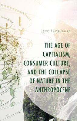 The Age of Capitalism, Consumer Culture, and the Collapse of Nature in the Anthropocene by Thornburg, Jack