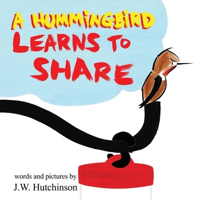 A Hummingbird Learns to Share: A Cute and Fun Children's Book About the Value of Sharing (Picture Books for Kids, Kindergarteners, Elementary, Prescho by Hutchinson, James W.