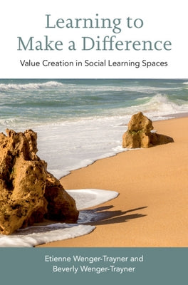 Learning to Make a Difference: Value Creation in Social Learning Spaces by Wenger-Trayner, Etienne