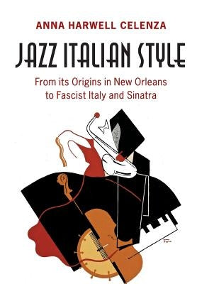 Jazz Italian Style: From Its Origins in New Orleans to Fascist Italy and Sinatra by Celenza, Anna Harwell