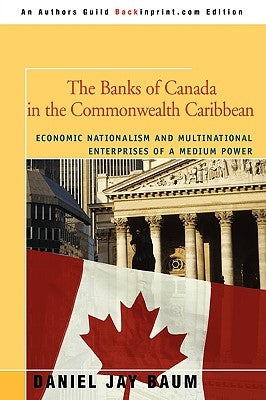 The Banks of Canada in the Commonwealth Caribbean: Economic Nationalism and Multinational Enterprises of a Medium Power by Baum, Daniel J.