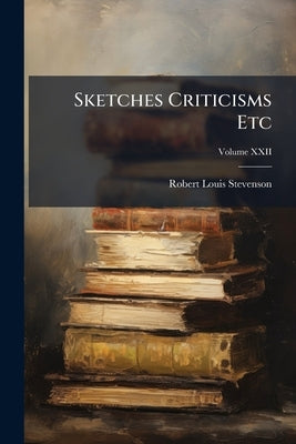 Sketches Criticisms Etc; Volume XXII by Stevenson, Robert Louis