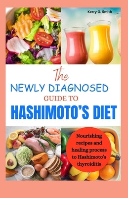 The Newly Diagnosed Guide to Hashimoto's Diet: Nourishing recipes and healing process to Hashimoto's thyroiditis. by Smith, Kerry O.