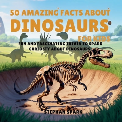 50 Amazing Facts About Dinosaurs for Kids: Fun and Fascinating Trivia to Spark Curiosity About Dinosaurs! by Spark, Stephan