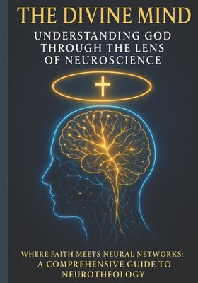 The Divine Mind: Understanding God Through the Lens of Neuroscience: Where Faith Meets Neural Networks: A Comprehensive Guide to Neurotheology by Corbett Drph, F. W.