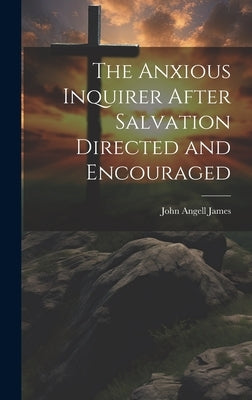 The Anxious Inquirer After Salvation Directed and Encouraged by James, John Angell
