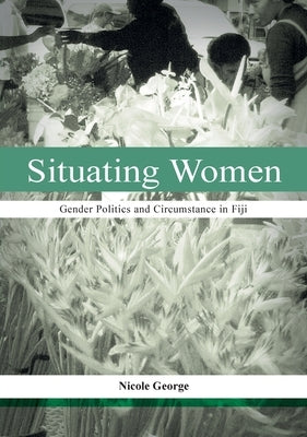 Situating Women: Gender Politics and Circumstance in Fiji by George, Nicole