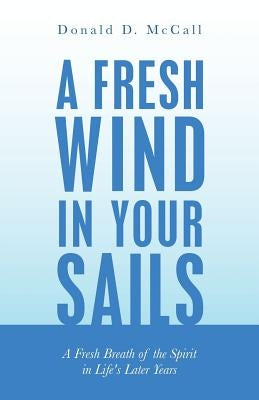 A Fresh Wind in Your Sails: A Fresh Breath of the Spirit in Life's Later Years by McCall, Donald D.