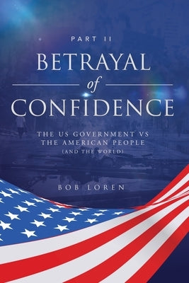 Betrayal of Confidence: The US Government vs The American People (and the World) Part II by Loren, Bob