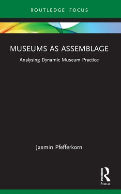 Museums as Assemblage: Analysing dynamic museum practice by Pfefferkorn, Jasmin
