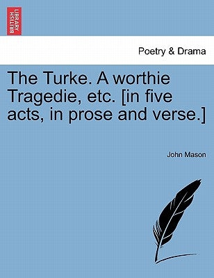 The Turke. a Worthie Tragedie, Etc. [In Five Acts, in Prose and Verse.] by Mason, John
