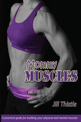 Mommy Muscles: A practical guide for building your physical and mental muscles by Thistle, Jill