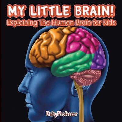 My Little Brain! - Explaining The Human Brain for Kids by Baby Professor