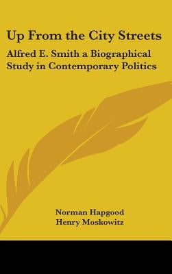 Up From the City Streets: Alfred E. Smith a Biographical Study in Contemporary Politics by Hapgood, Norman
