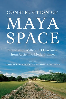 Construction of Maya Space: Causeways, Walls, and Open Areas from Ancient to Modern Times by Guderjan, Thomas H.