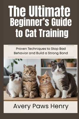 The Ultimate Beginner's Guide to Cat Training: Proven Techniques to Stop Bad Behavior and Build a Strong Bond by Henry, Avery Paws
