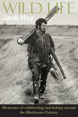Wild Life: Memories of wildfowling and fishing around the Blackwater Estuary by Hoy, Jack