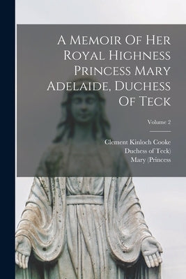 A Memoir Of Her Royal Highness Princess Mary Adelaide, Duchess Of Teck; Volume 2 by Cooke, Clement Kinloch