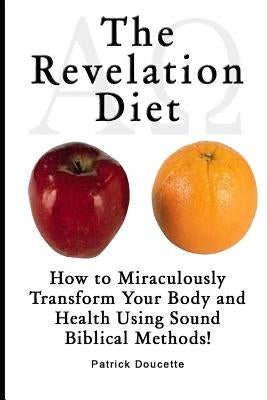 The Revelation Diet - How to Miraculously Transform Your Body and Health Using Sound Biblical Methods! by Doucette, Patrick