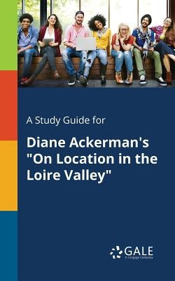 A Study Guide for Diane Ackerman's "On Location in the Loire Valley" by Gale, Cengage Learning