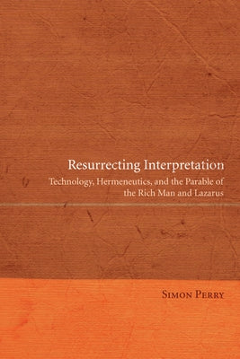 Resurrecting Interpretation: Technology, Hermeneutics, and the Parable of the Rich Man and Lazarus by Perry, Simon