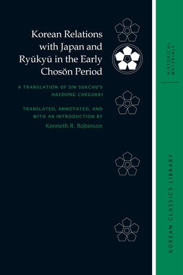 Korean Relations with Japan and Ryūkyū In the Early Chosŏn Period: A Translation of Sin Sukchu's Haedong Chegukki by Robinson, Kenneth R.