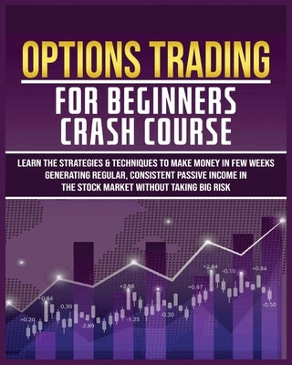 Options Trading for Beginners Crash Course: Learn The Strategies & Techniques to Make Money in Few Weeks Generating Regular, Consistent Passive Income by Flowers, Harlan