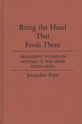 Biting the Hand That Feeds Them: Organizing Women on Welfare at the Grass Roots Level by Pope, Jacqueline