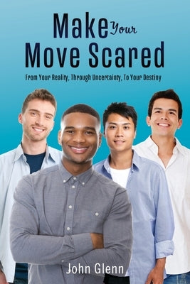 Make Your Move Scared: From Your Reality, Through Uncertainty, To Your Destiny by Glenn, John