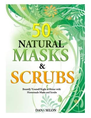 50 Natural Masks and Scrubs: Beautify Yourself Right at Home with Homemade Masks and Scrubs by Selon, Dana