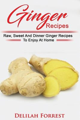 Ginger Recipes: Reverse Disease, Rejuvenate Your Body, Delicious Ginger Recipes, Heal Your Body, Successfully Detox Your Body Using Gi by Forrest, Delilah
