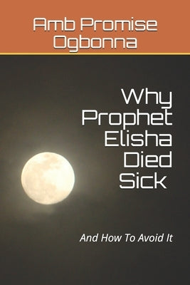 Why Prophet Elisha Died Sick and How To Avoid It by Ogbonna, Amb Promise
