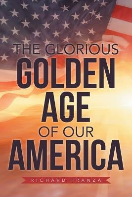 The Glorious Golden Age of Our America by Franza, Richard