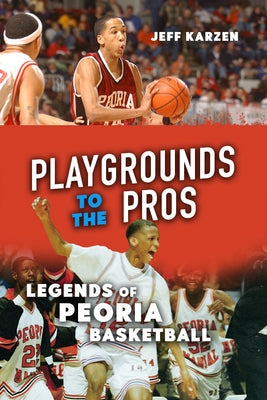 Playgrounds to the Pros: Legends of Peoria Basketball by Karzen, Jeff