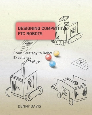 Designing Competitive FTC Robots: From Strategy to Robot Excellence by Davis, Denny