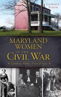 Maryland Women in the Civil War: Unionists, Rebels, Slaves & Spies by Floyd, Claudia
