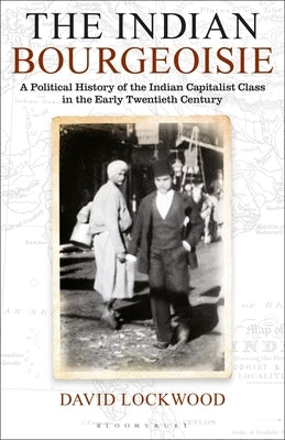 The Indian Bourgeoisie: A Political History of the Indian Capitalist Class in the Early Twentieth Century by Lockwood, David