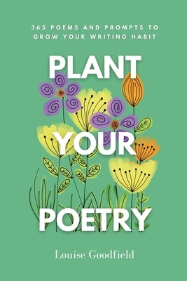 Plant Your Poetry: 365 Poems and Prompts to Grow Your Writing Habit by Goodfield, Louise