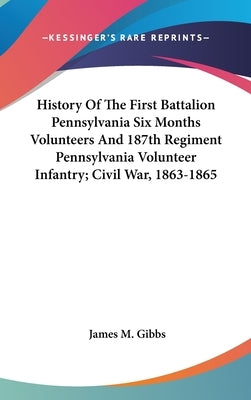 History Of The First Battalion Pennsylvania Six Months Volunteers And 187th Regiment Pennsylvania Volunteer Infantry; Civil War, 1863-1865 by Gibbs, James M.