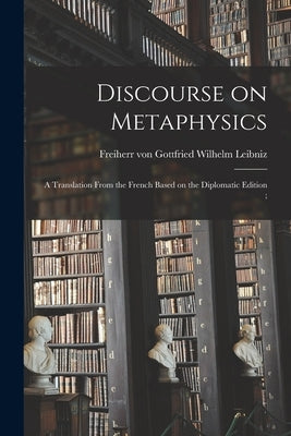Discourse on Metaphysics: a Translation From the French Based on the Diplomatic Edition; by Leibniz, Gottfried Wilhelm Freiherr