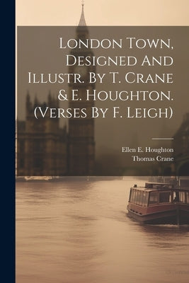 London Town, Designed And Illustr. By T. Crane & E. Houghton. (verses By F. Leigh) by (Illustrator )., Thomas Crane