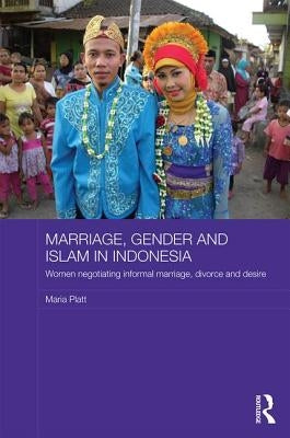 Marriage, Gender and Islam in Indonesia: Women Negotiating Informal Marriage, Divorce and Desire by Platt, Maria