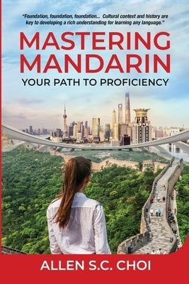 Mastering Mandarin: Your Path to Proficiency - Learn Chinese Language for English Speakers, Business, Academia and Global Trade by Choi, Allen S. C.
