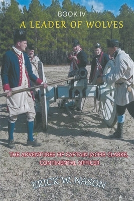 A Leader of Wolves - Book IV - The Adventures of Captain Jacob Clarke, Continental Officer by Nason, Erick W.