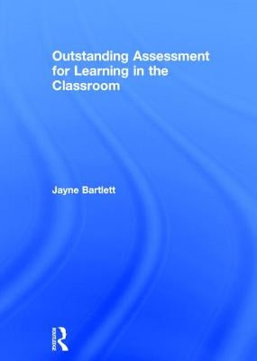 Outstanding Assessment for Learning in the Classroom by Bartlett, Jayne